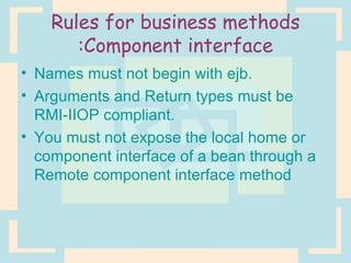Rules for business methods :Component interface Names must not begin with ejb. Arguments and Return types must be RMI-IIOP compliant. You must not expose the local home or component interface of a bean through a Remote component interface method 