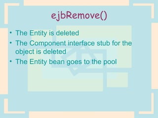 ejbRemove() The Entity is deleted The Component interface stub for the object is deleted The Entity bean goes to the pool 