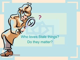 ? Who loves Stale things? Do they matter? 