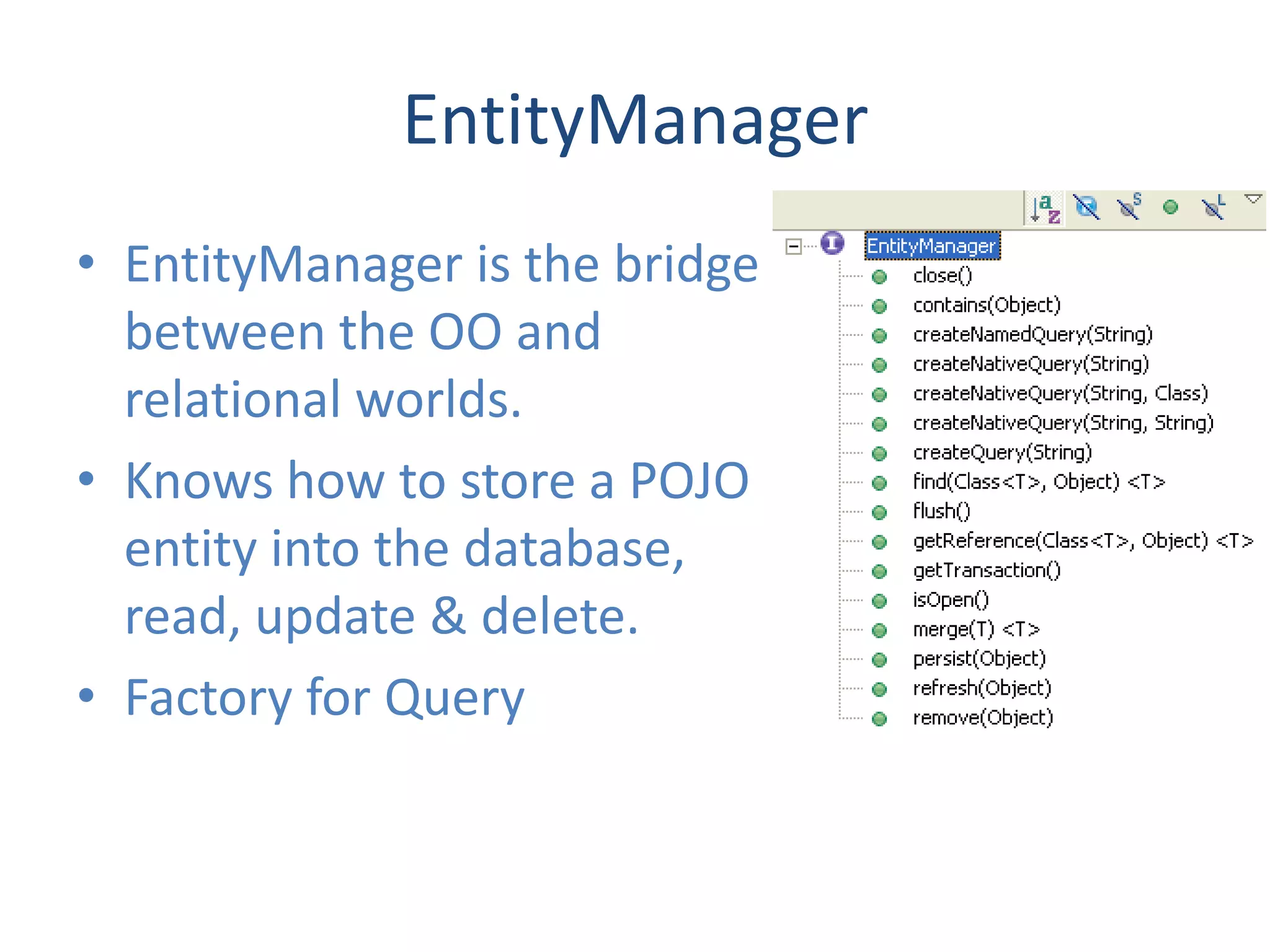 EntityManager
• EntityManager is the bridge
  between the OO and
  relational worlds.
• Knows how to store a POJO
  entity into the database,
  read, update & delete.
• Factory for Query
 