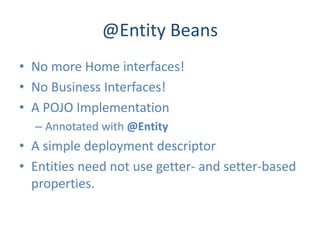 @Entity Beans
• No more Home interfaces!
• No Business Interfaces!
• A POJO Implementation
  – Annotated with @Entity
• A simple deployment descriptor
• Entities need not use getter- and setter-based
  properties.
 