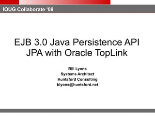 EJB 3.0 Java Persistence API JPA with Oracle TopLink Bill Lyons Systems Architect Huntsford Consulting [email_address] 