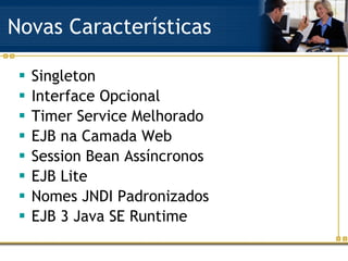 Novas Características Singleton Interface Opcional Timer Service Melhorado EJB na Camada Web Session Bean Assíncronos EJB Lite Nomes JNDI Padronizados EJB 3 Java SE Runtime 