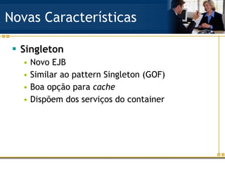 Novas Características Singleton Novo EJB Similar ao pattern Singleton (GOF) Boa opção para  cache Dispõem dos serviços do container 