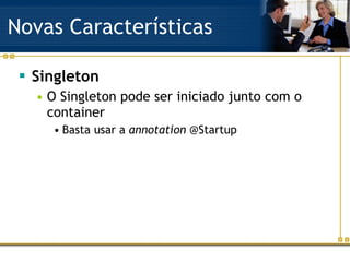 Novas Características Singleton O Singleton pode ser iniciado junto com o container Basta usar a  annotation  @Startup 