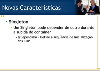 Novas Características Singleton Um Singleton pode depender de outro durante a subida do container @DependsOn – Define a sequência de inicialização dos EJBs 