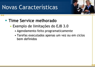 Novas Características Time Service melhorado Exemplo de limitações do EJB 3.0 Agendamento feito programaticamente Tarefas executados apenas um vez ou em ciclos bem definidos 