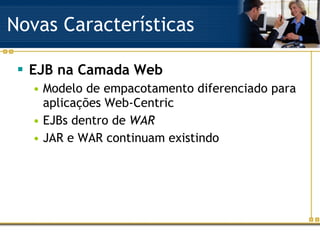 Novas Características EJB na Camada Web Modelo de empacotamento diferenciado para aplicações Web-Centric EJBs dentro de  WAR JAR e WAR continuam existindo 