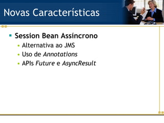 Novas Características Session Bean Assíncrono Alternativa ao JMS Uso de  Annotations APIs  Future  e  AsyncResult 