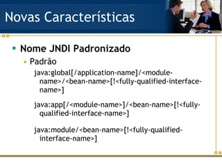 Novas Características Nome JNDI Padronizado Padrão java:global[/application-name]/<module-name>/<bean-name>[!<fully-qualified-interface-name>] java:app[/<module-name>]/<bean-name>[!<fully-qualified-interface-name>] java:module/<bean-name>[!<fully-qualified-interface-name>] 