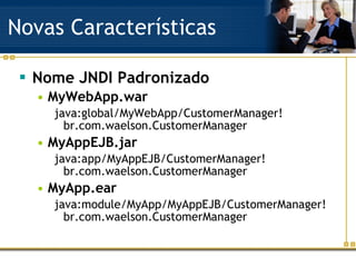 Novas Características Nome JNDI Padronizado MyWebApp.war java:global/MyWebApp/CustomerManager! br.com.waelson.CustomerManager MyAppEJB.jar java:app/MyAppEJB/CustomerManager!br.com.waelson.CustomerManager MyApp.ear java:module/MyApp/MyAppEJB/CustomerManager! br.com.waelson.CustomerManager 