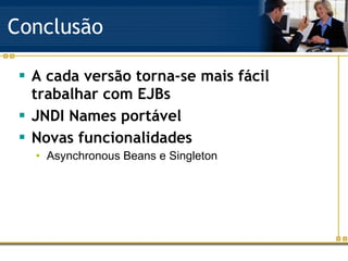 Conclusão A cada versão torna-se mais fácil trabalhar com EJBs JNDI Names portável Novas funcionalidades Asynchronous Beans e Singleton 