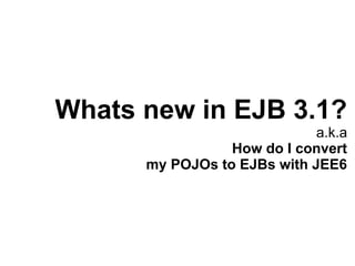 Whats new in EJB 3.1?
                             a.k.a
                 How do I convert
      my POJOs to EJBs with JEE6
 