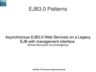 EJB3.0 Patterns




Asynchronous EJB3.0 Web Services on a Legacy
       EJB with management interface
           Michael Mountrakis mountrakis@uit.gr




               Unified IT Services http:www.uit.gr
 