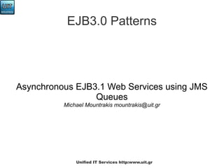 EJB3.0 Patterns




Asynchronous EJB3.1 Web Services using JMS
                 Queues
          Michael Mountrakis mountrakis@uit.gr




              Unified IT Services http:www.uit.gr
 
