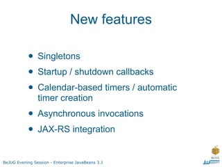 New features

           • Singletons
           • Startup / shutdown callbacks
           • Calendar-based timers / automatic
                timer creation
           • Asynchronous invocations
           • JAX-RS integration
BeJUG Evening Session - Enterprise JavaBeans 3.1
 