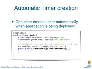 Automatic Timer creation

           • Container creates timer automatically
                when application is being deployed:




BeJUG Evening Session - Enterprise JavaBeans 3.1
 