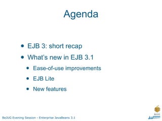 Agenda


           • EJB 3: short recap
           • What’s new in EJB 3.1
               •    Ease-of-use improvements

               •    EJB Lite

               •    New features



BeJUG Evening Session - Enterprise JavaBeans 3.1
 