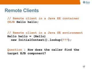 Remote Clients
 // Remote client in a Java EE container
 @EJB Hello hello;


 // Remote client in a Java SE environment
 H...