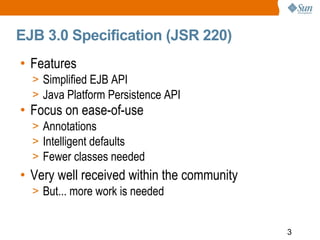 EJB 3.0 Specification (JSR 220)
• Features
  > Simplified EJB API
  > Java Platform Persistence API
• Focus on ease-of-use...