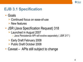 EJB 3.1 Specification
• Goals
  > Continued focus on ease-of-use
  > New features
• JSR (Java Specification Request) 318
 ...
