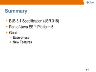 Summary
• EJB 3.1 Specification (JSR 318)
• Part of Java EETM Platform 6
• Goals
  > Ease-of-use
  > New Features




    ...