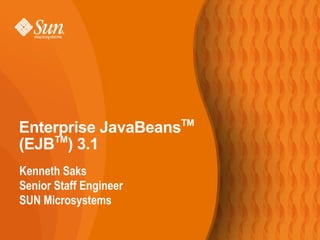 TM
Enterprise JavaBeans
(EJBTM) 3.1
Kenneth Saks
Senior Staff Engineer
SUN Microsystems
 