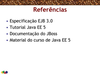 Referências
•  Especificação EJB 3.0
•  Tutorial Java EE 5
•  Documentação do JBoss
•  Material do curso de Java EE 5
 