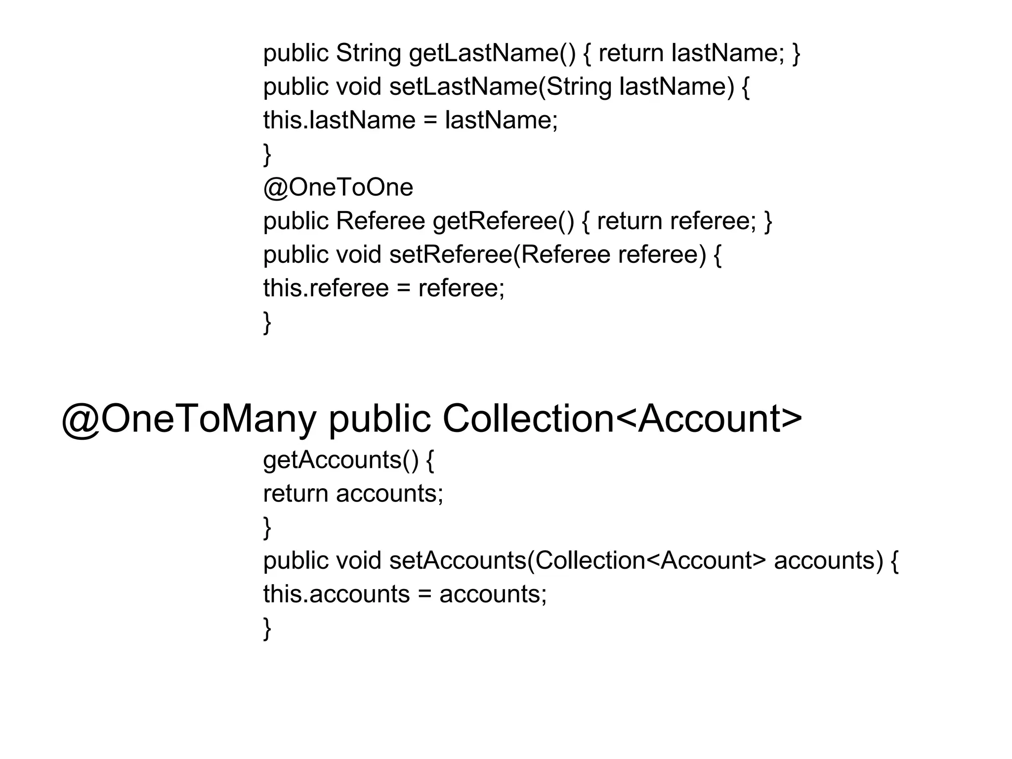 public String getLastName() { return lastName; }  public void setLastName(String lastName) {  this.lastName = lastName;  }  @OneToOne  public Referee getReferee() { return referee; }  public void setReferee(Referee referee) {  this.referee = referee;  }  @OneToMany public Collection<Account>  getAccounts() {  return accounts;  }  public void setAccounts(Collection<Account> accounts) {  this.accounts = accounts;  }  