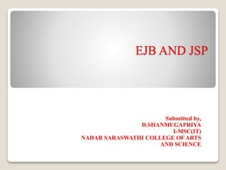 EJB AND JSP
Submitted by,
D.SHANMUGAPRIYA
I-MSC(IT)
NADAR SARASWATHI COLLEGE OF ARTS
AND SCIENCE
 
