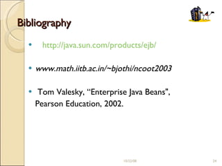 Bibliography http://java.sun.com/products/ejb/ www.math.iitb.ac.in/~bjothi/ncoot2003 Tom Valesky, “Enterprise Java Beans",  Pearson Education, 2002. 06/05/09 