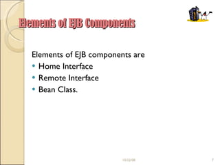 Elements of EJB Components Elements of EJB components are Home Interface Remote Interface Bean Class. 06/05/09 