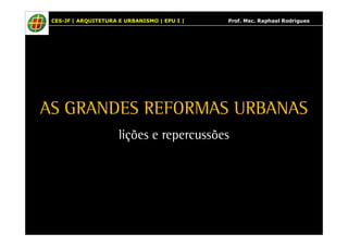 CES-JF | ARQUITETURA E URBANISMO | EPU I | Prof. Msc. Raphael Rodrigues 
AS GRANDES REFORMAS URBANAS 
lições e repercussões 
 
