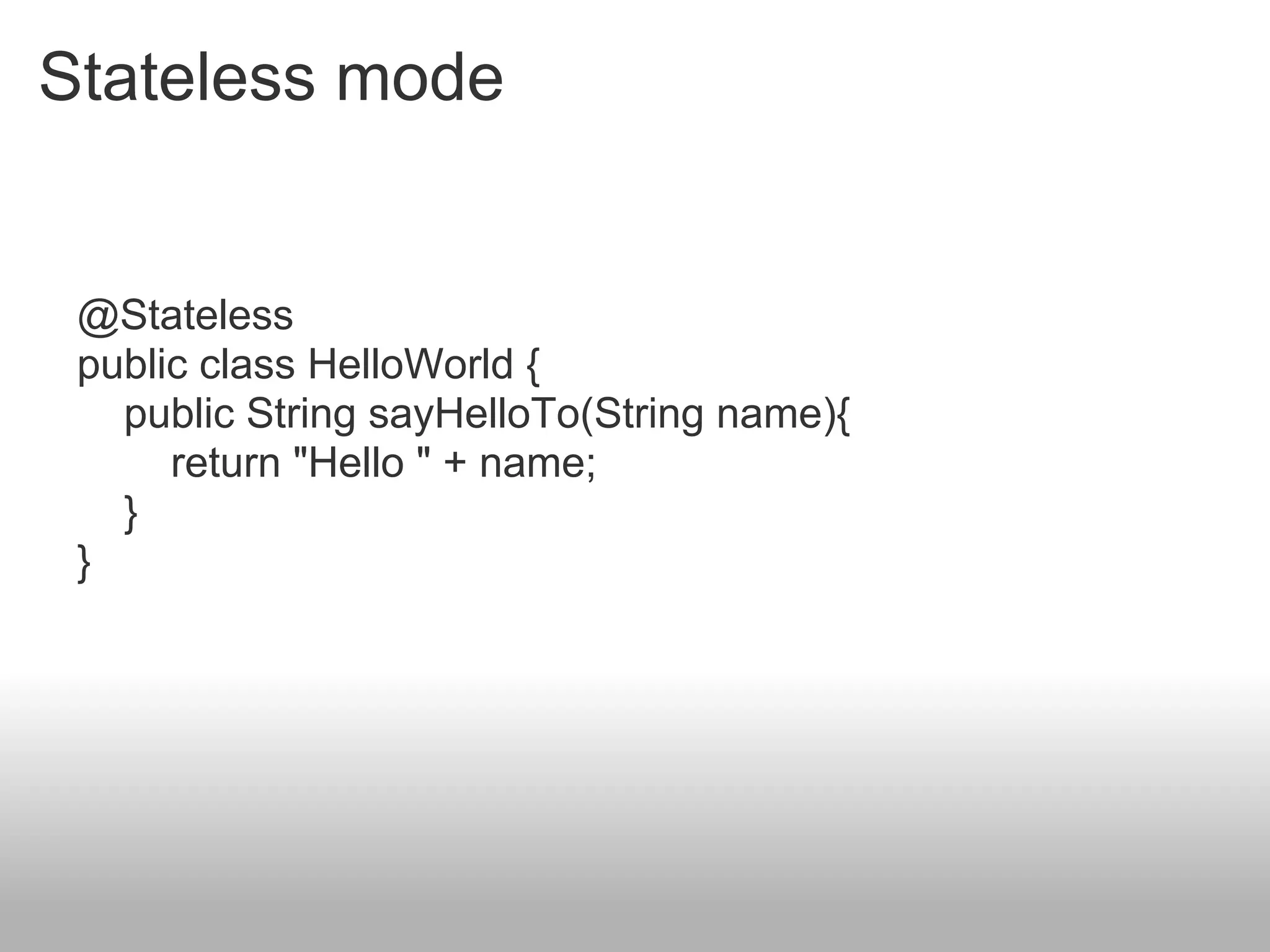 Stateless mode


 @Stateless
 public class HelloWorld {
   public String sayHelloTo(String name){
      return "Hello " + name;
   }
 }
 