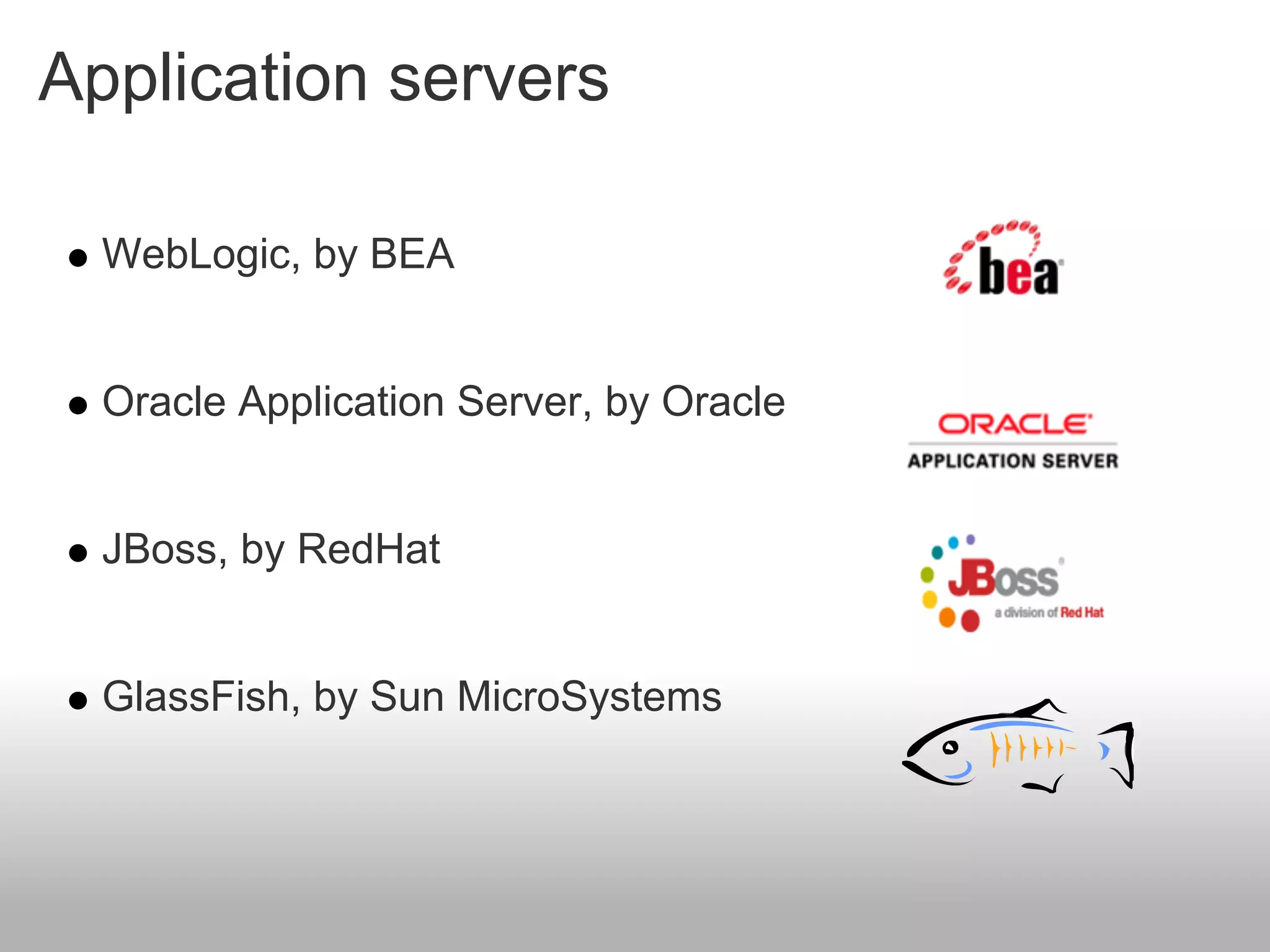 Application servers

  WebLogic, by BEA


  Oracle Application Server, by Oracle


  JBoss, by RedHat


  GlassFish, by Sun MicroSystems
 
