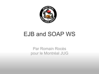 EJB and SOAP WS

   Par Romain Rocès
  pour le Montréal JUG
 