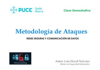 Metodología de Ataques
Autor: Luis David Narváez
Máster en Seguridad Informática
Clase Demostrativa
REDES SEGURAS Y COMUNICACIÓN DE DATOS
 