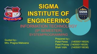 Guided by:-
Mrs. Pragna Makwana
INFORMATION TECHNOLOGY
(5th SEMESTER)
SYSTEMPROGRAMMING
Prepared by:-
Patel Paras (140500116024)
Patel Pranay (140500116026)
Shah Vidhi (140500116036)
 