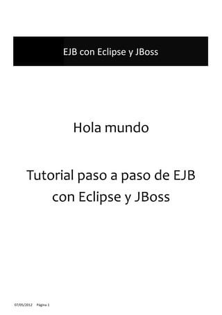 EJB con Eclipse y JBoss




                          Hola mundo


      Tutorial paso a paso de EJB
          con Eclipse y JBoss




07/05/2012   Página 1
 