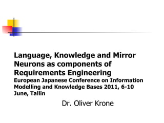 Dr. Oliver Krone Language, Knowledge and Mirror Neurons as components of Requirements Engineering European Japanese Conference on Information Modelling and Knowledge Bases 2011, 6-10 June, Tallin 