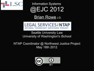 Information Systems

          @EJC 2012
             Brian Rowe J.D.


          Seattle University Law
     University of Washington's iSchool

NTAP Coordinator @ Northwest Justice Project
              May 18th 2012
 