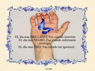 EL dia mas BRILLANTE:Fue cuando sonreíste    EL dia mas NEGRO: Fue cuando enfermaste conmigo    EL dia mas FRÍO: Fue cuando me ignoraste   . 