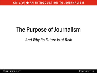 cm 1 35  an introduction to journalism




         The Purpose of Journalism
                And Why Its Future Is at Risk




B RUCE C LARY                                   I NSTRUCTOR
 