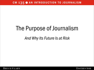 cm 135 an introduction to journalisml
BRUCE CLARY INSTRUCTOR
The Purpose of Journalism
And Why Its Future Is at Risk
 