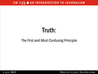 cm 135 an introduction to journalisml
FALL 2013 BRUCE CLARY, INSTRUCTOR
Truth:
The First and Most Confusing Principle
 