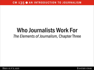 cm 135 an introduction to journalisml
FALL 2009 BRUCE CLARY, INSTRUCTOR
Who Journalists Work For
The Elements of Journalism, Chapter Three
BRUCE CLARY INSTRUCTOR
 