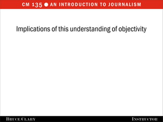 cm 1 35  an introduction to journalism


    Implications of this understanding of objectivity




FALL 2009
B RUCE C LARY                      B RUCE C LARY , I NSTRUCTOR
                                                   I NSTRUCTOR
 