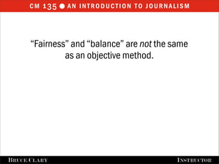 cm 1 35  an introduction to journalism



       “Fairness” and “balance” are not the same
                as an objective method.




FALL 2009
B RUCE C LARY                     B RUCE C LARY , I NSTRUCTOR
                                                  I NSTRUCTOR
 