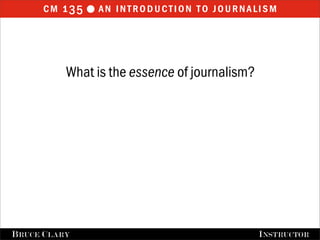 cm 1 35  an introduction to journalism



            What is the essence of journalism?




FALL 2009
B RUCE C LARY                      B RUCE C LARY , I NSTRUCTOR
                                                   I NSTRUCTOR
 