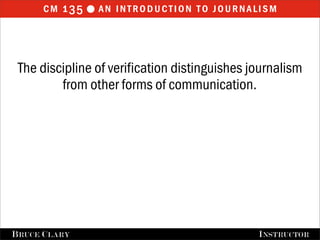 cm 1 35  an introduction to journalism



 The discipline of verification distinguishes journalism
         from other forms of communication.




FALL 2009
B RUCE C LARY                      B RUCE C LARY , I NSTRUCTOR
                                                   I NSTRUCTOR
 
